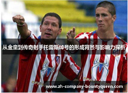 从金童到传奇射手托雷斯绰号的形成背景与影响力探析 从金童到传奇射手托雷斯绰号的形成背景与影响力探析