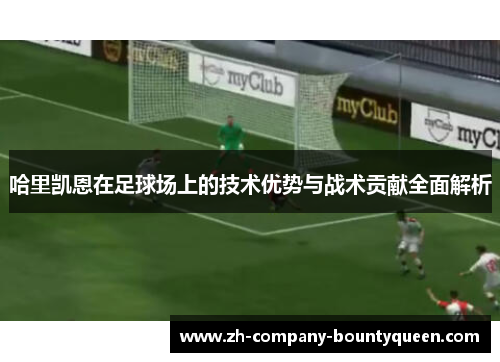 哈里凯恩在足球场上的技术优势与战术贡献全面解析