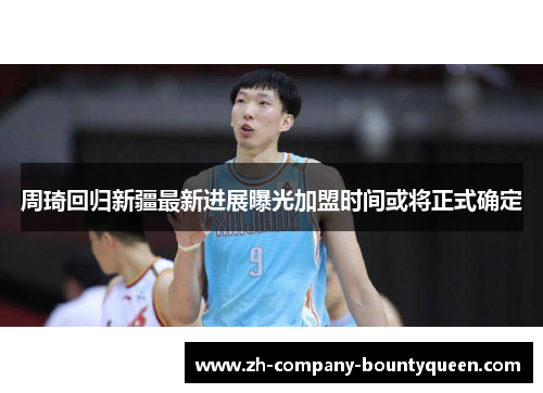周琦回归新疆最新进展曝光加盟时间或将正式确定 周琦回归新疆最新进展曝光加盟时间或将正式确定