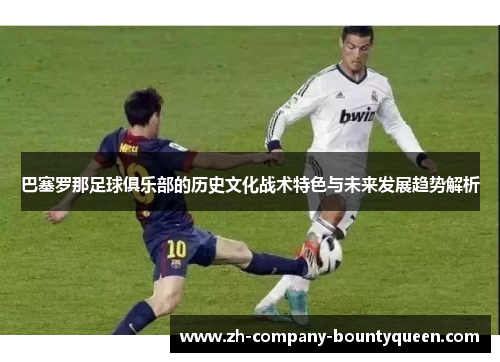 巴塞罗那足球俱乐部的历史文化战术特色与未来发展趋势解析