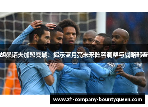 胡桑诺夫加盟曼城:揭示蓝月亮未来阵容调整与战略部署 胡桑诺夫加盟曼城:揭示蓝月亮未来阵容调整与战略部署