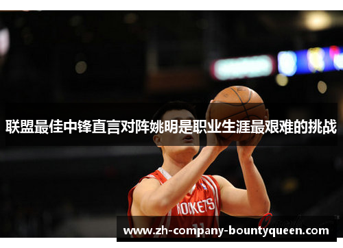 联盟最佳中锋直言对阵姚明是职业生涯最艰难的挑战 联盟最佳中锋直言对阵姚明是职业生涯最艰难的挑战