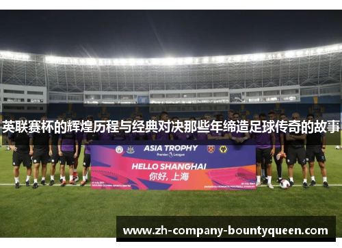 英联赛杯的辉煌历程与经典对决那些年缔造足球传奇的故事