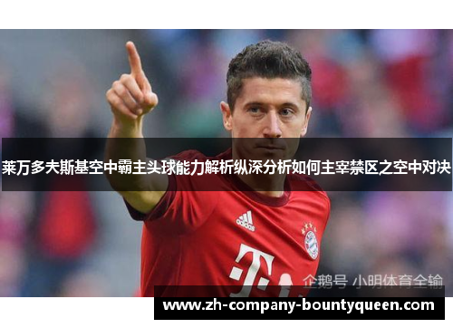 莱万多夫斯基空中霸主头球能力解析纵深分析如何主宰禁区之空中对决 莱万多夫斯基空中霸主头球能力解析纵深分析如何主宰禁区之空中对决