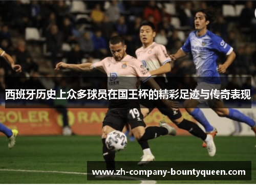 西班牙历史上众多球员在国王杯的精彩足迹与传奇表现