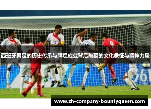 西班牙男足的历史传承与辉煌成就背后隐藏的文化象征与精神力量 西班牙男足的历史传承与辉煌成就背后隐藏的文化象征与精神力量