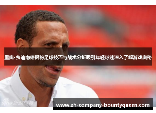 里奥·费迪南德揭秘足球技巧与战术分析吸引年轻球迷深入了解游戏奥秘 里奥·费迪南德揭秘足球技巧与战术分析吸引年轻球迷深入了解游戏奥秘