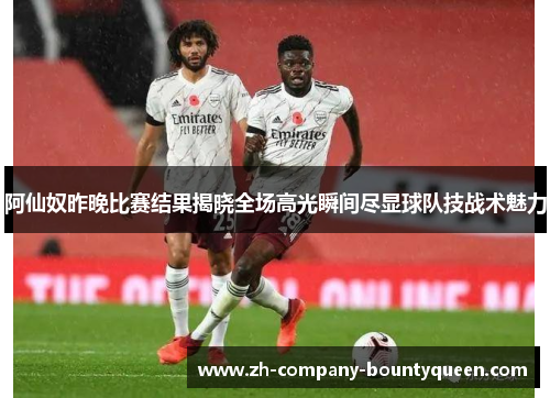 阿仙奴昨晚比赛结果揭晓全场高光瞬间尽显球队技战术魅力