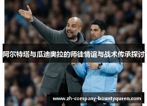 阿尔特塔与瓜迪奥拉的师徒情谊与战术传承探讨 阿尔特塔与瓜迪奥拉的师徒情谊与战术传承探讨