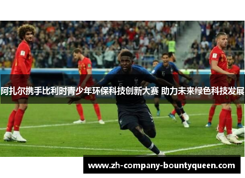 阿扎尔携手比利时青少年环保科技创新大赛 助力未来绿色科技发展