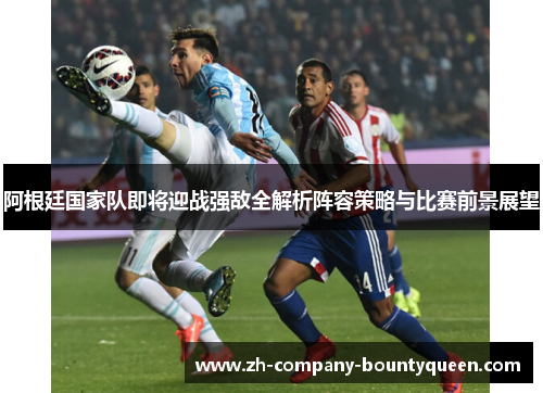 阿根廷国家队即将迎战强敌全解析阵容策略与比赛前景展望 阿根廷国家队即将迎战强敌全解析阵容策略与比赛前景展望