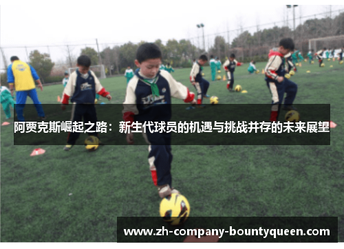 阿贾克斯崛起之路:新生代球员的机遇与挑战并存的未来展望 阿贾克斯崛起之路:新生代球员的机遇与挑战并存的未来展望
