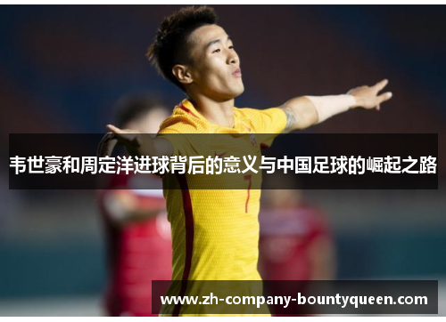 韦世豪和周定洋进球背后的意义与中国足球的崛起之路