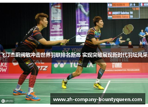 飞汀杰蔚阀敏冲击世界羽联排名新高 实现突破展现新时代羽坛风采