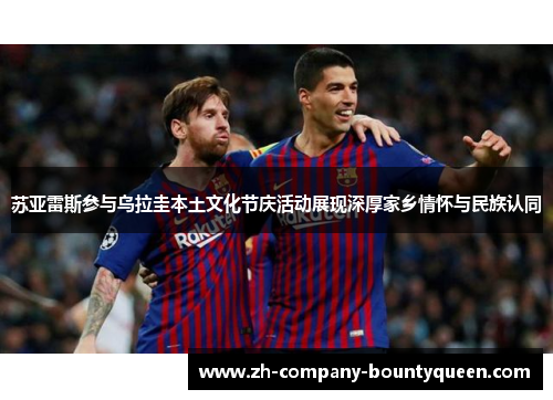 苏亚雷斯参与乌拉圭本土文化节庆活动展现深厚家乡情怀与民族认同
