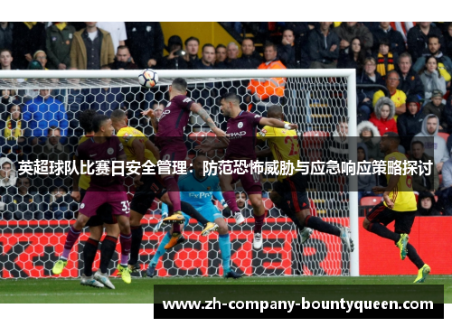 英超球队比赛日安全管理:防范恐怖威胁与应急响应策略探讨 英超球队比赛日安全管理:防范恐怖威胁与应急响应策略探讨