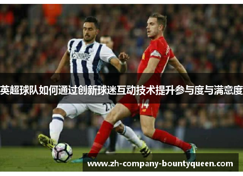 英超球队如何通过创新球迷互动技术提升参与度与满意度 英超球队如何通过创新球迷互动技术提升参与度与满意度