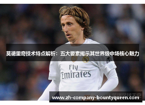 莫德里奇技术特点解析：五大要素揭示其世界级中场核心魅力