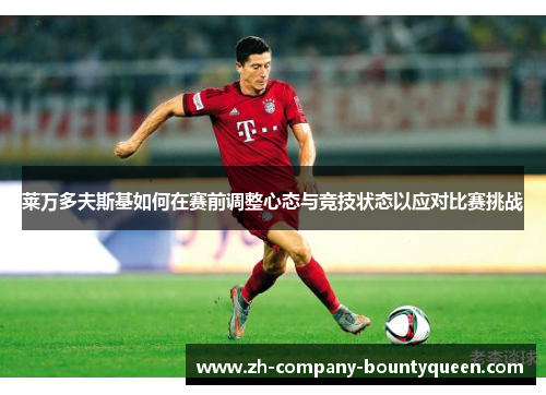 莱万多夫斯基如何在赛前调整心态与竞技状态以应对比赛挑战 莱万多夫斯基如何在赛前调整心态与竞技状态以应对比赛挑战