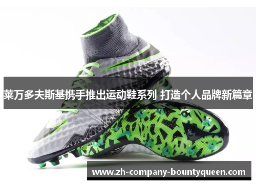 莱万多夫斯基携手推出运动鞋系列 打造个人品牌新篇章 莱万多夫斯基携手推出运动鞋系列 打造个人品牌新篇章