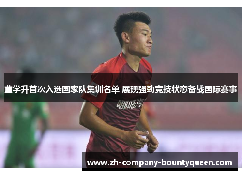董学升首次入选国家队集训名单 展现强劲竞技状态备战国际赛事