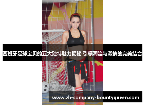 西班牙足球宝贝的五大独特魅力揭秘 引领潮流与激情的完美结合 西班牙足球宝贝的五大独特魅力揭秘 引领潮流与激情的完美结合