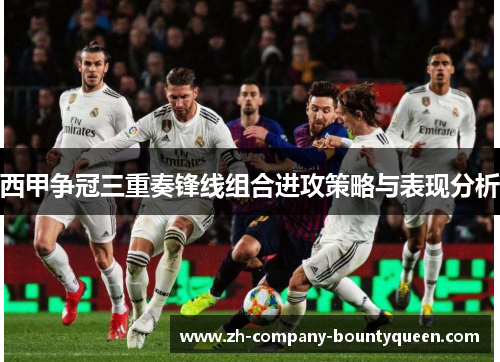 西甲争冠三重奏锋线组合进攻策略与表现分析 西甲争冠三重奏锋线组合进攻策略与表现分析