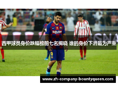 西甲球员身价跌幅榜前七名揭晓 谁的身价下滑最为严重