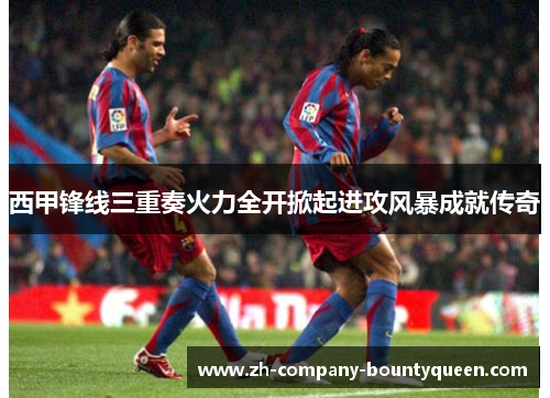 西甲锋线三重奏火力全开掀起进攻风暴成就传奇