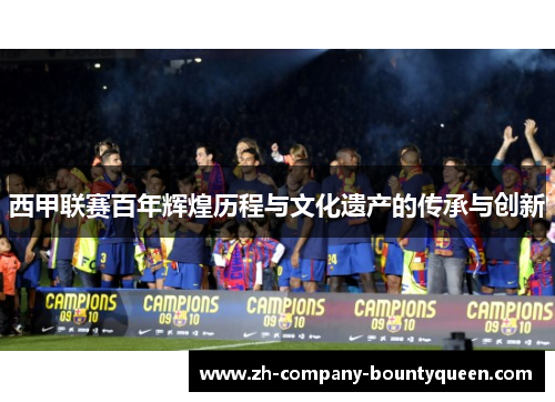 西甲联赛百年辉煌历程与文化遗产的传承与创新 西甲联赛百年辉煌历程与文化遗产的传承与创新