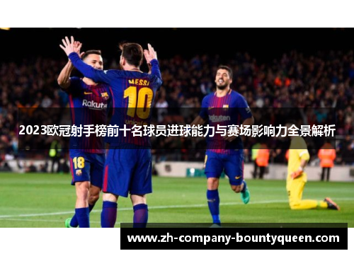 2023欧冠射手榜前十名球员进球能力与赛场影响力全景解析 2023欧冠射手榜前十名球员进球能力与赛场影响力全景解析