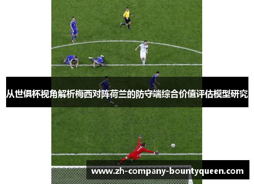从世俱杯视角解析梅西对阵荷兰的防守端综合价值评估模型研究 从世俱杯视角解析梅西对阵荷兰的防守端综合价值评估模型研究