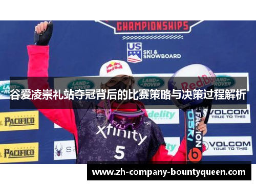谷爱凌崇礼站夺冠背后的比赛策略与决策过程解析 谷爱凌崇礼站夺冠背后的比赛策略与决策过程解析