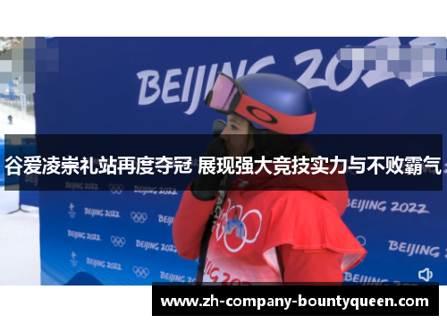 谷爱凌崇礼站再度夺冠 展现强大竞技实力与不败霸气