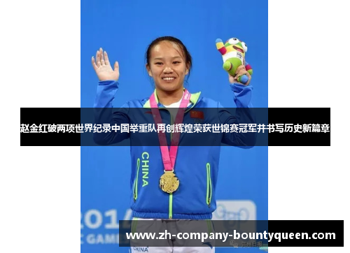 赵金红破两项世界纪录中国举重队再创辉煌荣获世锦赛冠军并书写历史新篇章 赵金红破两项世界纪录中国举重队再创辉煌荣获世锦赛冠军并书写历史新篇章