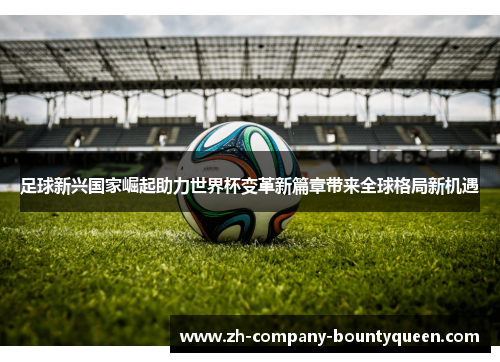 足球新兴国家崛起助力世界杯变革新篇章带来全球格局新机遇 足球新兴国家崛起助力世界杯变革新篇章带来全球格局新机遇