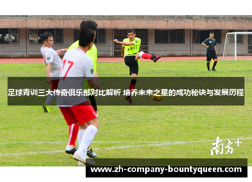 足球青训三大传奇俱乐部对比解析 培养未来之星的成功秘诀与发展历程 足球青训三大传奇俱乐部对比解析 培养未来之星的成功秘诀与发展历程