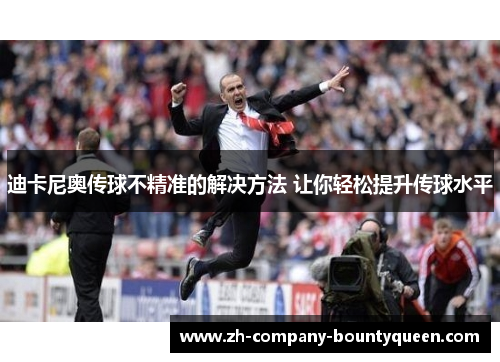 迪卡尼奥传球不精准的解决方法 让你轻松提升传球水平 迪卡尼奥传球不精准的解决方法 让你轻松提升传球水平