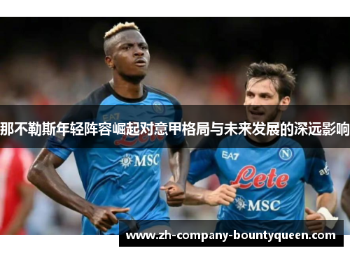 那不勒斯年轻阵容崛起对意甲格局与未来发展的深远影响 那不勒斯年轻阵容崛起对意甲格局与未来发展的深远影响
