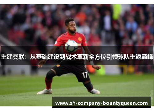 重建曼联:从基础建设到战术革新全方位引领球队重返巅峰 重建曼联:从基础建设到战术革新全方位引领球队重返巅峰