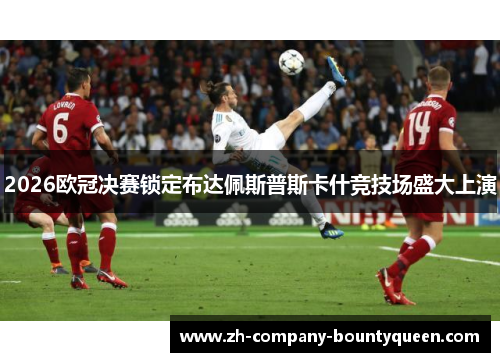 2026欧冠决赛锁定布达佩斯普斯卡什竞技场盛大上演 2026欧冠决赛锁定布达佩斯普斯卡什竞技场盛大上演