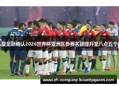 亚足联确认2026世界杯亚洲区参赛名额提升至八点五个 亚足联确认2026世界杯亚洲区参赛名额提升至八点五个