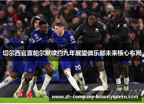 切尔西官宣帕尔默续约九年展望俱乐部未来核心布局 切尔西官宣帕尔默续约九年展望俱乐部未来核心布局