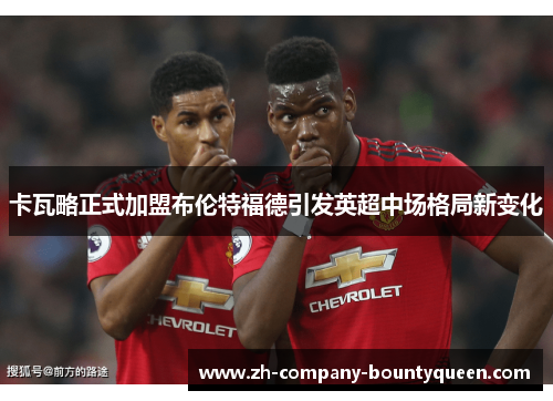 卡瓦略正式加盟布伦特福德引发英超中场格局新变化