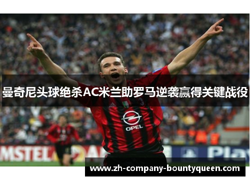 曼奇尼头球绝杀AC米兰助罗马逆袭赢得关键战役 曼奇尼头球绝杀AC米兰助罗马逆袭赢得关键战役