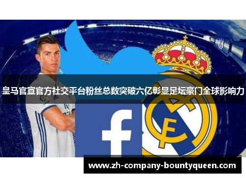 皇马官宣官方社交平台粉丝总数突破六亿彰显足坛豪门全球影响力 皇马官宣官方社交平台粉丝总数突破六亿彰显足坛豪门全球影响力