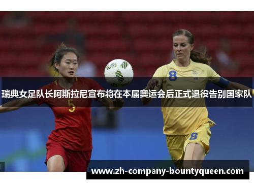 瑞典女足队长阿斯拉尼宣布将在本届奥运会后正式退役告别国家队 瑞典女足队长阿斯拉尼宣布将在本届奥运会后正式退役告别国家队