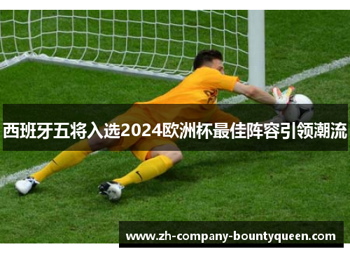 西班牙五将入选2024欧洲杯最佳阵容引领潮流 西班牙五将入选2024欧洲杯最佳阵容引领潮流
