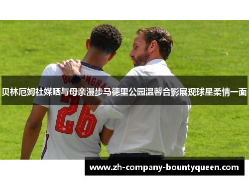 贝林厄姆社媒晒与母亲漫步马德里公园温馨合影展现球星柔情一面