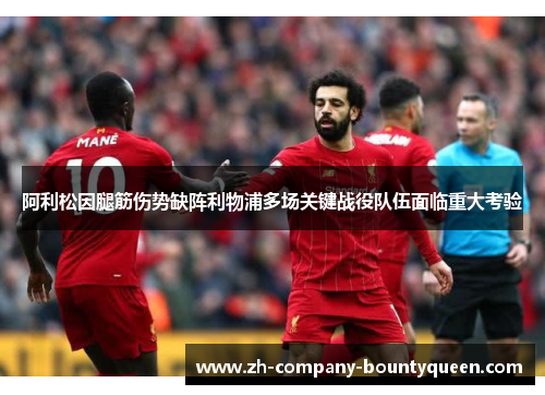 阿利松因腿筋伤势缺阵利物浦多场关键战役队伍面临重大考验 阿利松因腿筋伤势缺阵利物浦多场关键战役队伍面临重大考验